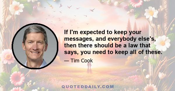 If I'm expected to keep your messages, and everybody else's, then there should be a law that says, you need to keep all of these.