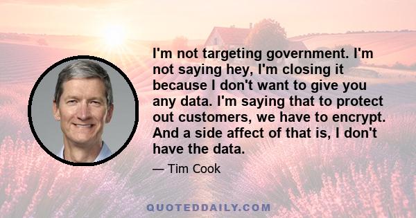 I'm not targeting government. I'm not saying hey, I'm closing it because I don't want to give you any data. I'm saying that to protect out customers, we have to encrypt. And a side affect of that is, I don't have the