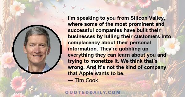 I'm speaking to you from Silicon Valley, where some of the most prominent and successful companies have built their businesses by lulling their customers into complacency about their personal information. They're