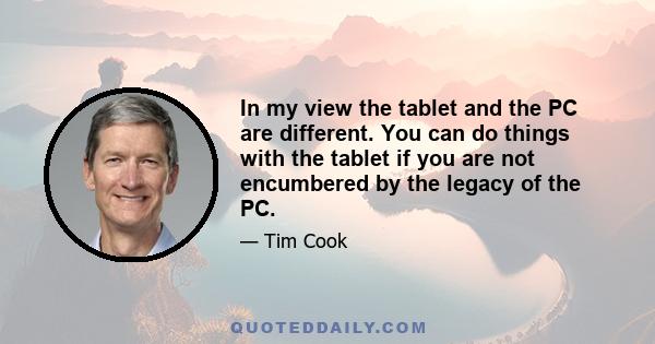 In my view the tablet and the PC are different. You can do things with the tablet if you are not encumbered by the legacy of the PC.