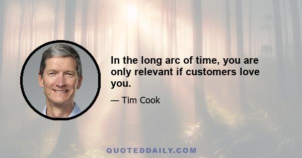 In the long arc of time, you are only relevant if customers love you.