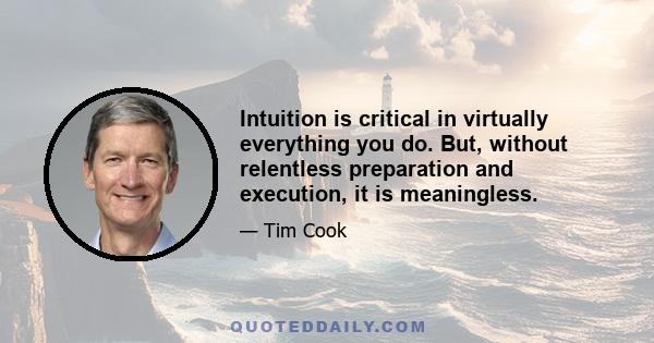 Intuition is critical in virtually everything you do. But, without relentless preparation and execution, it is meaningless.