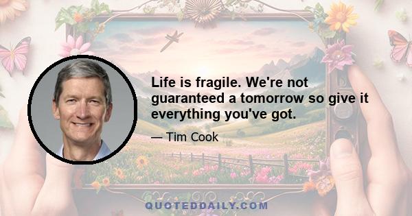 Life is fragile. We're not guaranteed a tomorrow so give it everything you've got.