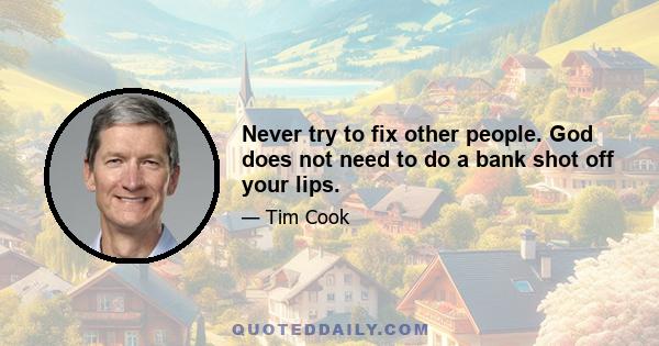 Never try to fix other people. God does not need to do a bank shot off your lips.