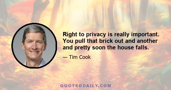 Right to privacy is really important. You pull that brick out and another and pretty soon the house falls.