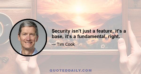 Security isn't just a feature, it's a base, it's a fundamental, right.