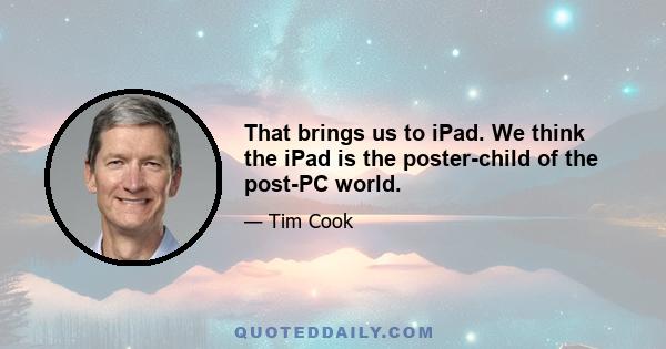 That brings us to iPad. We think the iPad is the poster-child of the post-PC world.