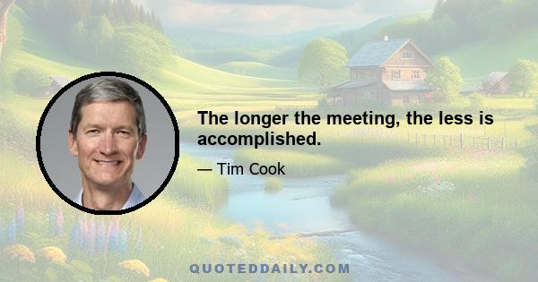 The longer the meeting, the less is accomplished.