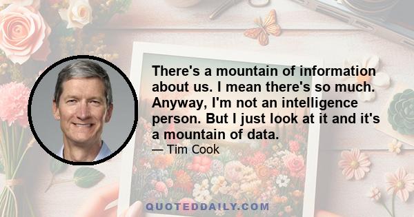 There's a mountain of information about us. I mean there's so much. Anyway, I'm not an intelligence person. But I just look at it and it's a mountain of data.