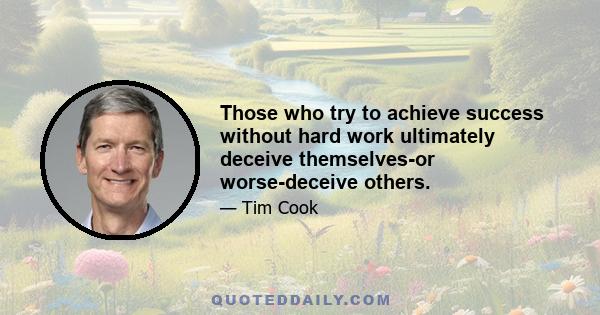 Those who try to achieve success without hard work ultimately deceive themselves-or worse-deceive others.