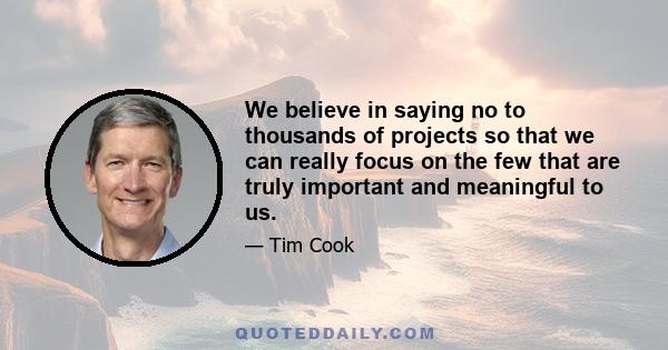 We believe in saying no to thousands of projects so that we can really focus on the few that are truly important and meaningful to us.