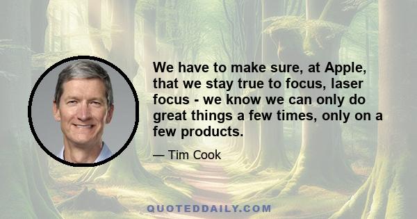 We have to make sure, at Apple, that we stay true to focus, laser focus - we know we can only do great things a few times, only on a few products.