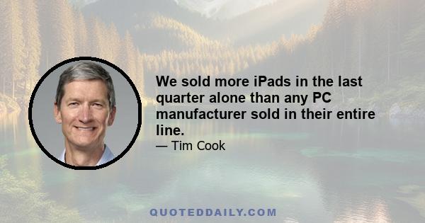 We sold more iPads in the last quarter alone than any PC manufacturer sold in their entire line.