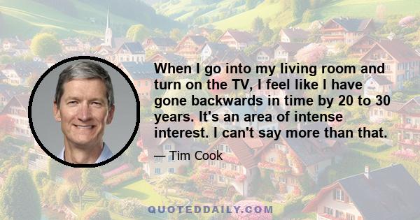 When I go into my living room and turn on the TV, I feel like I have gone backwards in time by 20 to 30 years. It's an area of intense interest. I can't say more than that.