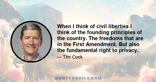 When I think of civil liberties I think of the founding principles of the country. The freedoms that are in the First Amendment. But also the fundamental right to privacy.