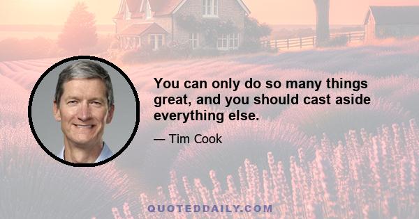 You can only do so many things great, and you should cast aside everything else.