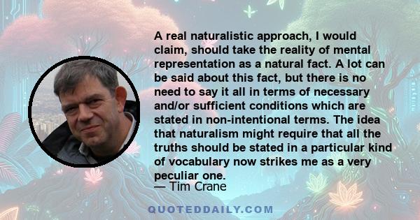 A real naturalistic approach, I would claim, should take the reality of mental representation as a natural fact. A lot can be said about this fact, but there is no need to say it all in terms of necessary and/or