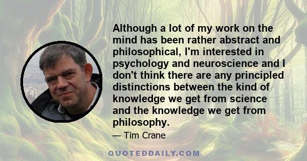 Although a lot of my work on the mind has been rather abstract and philosophical, I'm interested in psychology and neuroscience and I don't think there are any principled distinctions between the kind of knowledge we