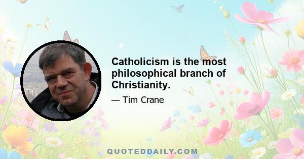 Catholicism is the most philosophical branch of Christianity.