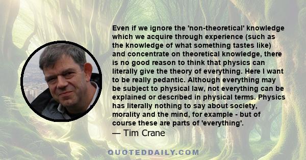 Even if we ignore the 'non-theoretical' knowledge which we acquire through experience (such as the knowledge of what something tastes like) and concentrate on theoretical knowledge, there is no good reason to think that 