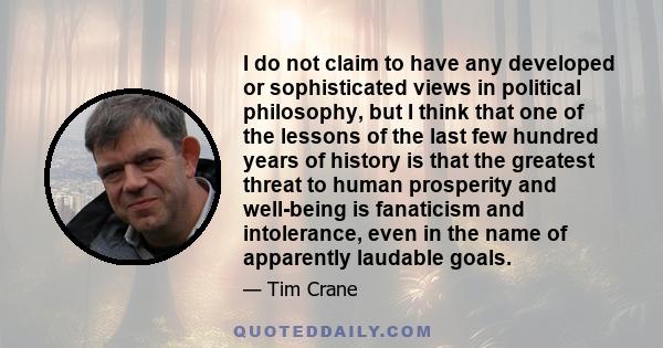 I do not claim to have any developed or sophisticated views in political philosophy, but I think that one of the lessons of the last few hundred years of history is that the greatest threat to human prosperity and