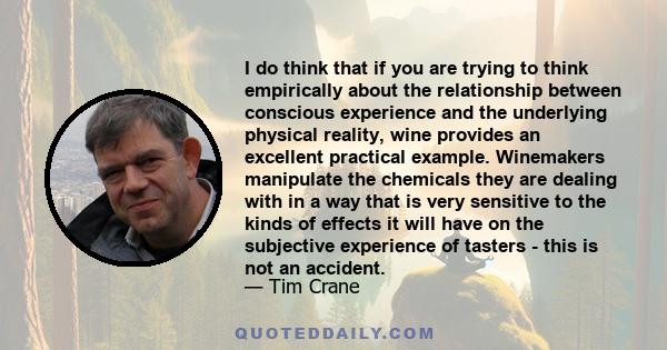 I do think that if you are trying to think empirically about the relationship between conscious experience and the underlying physical reality, wine provides an excellent practical example. Winemakers manipulate the