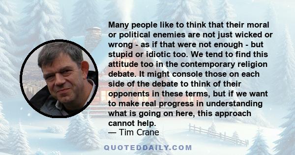 Many people like to think that their moral or political enemies are not just wicked or wrong - as if that were not enough - but stupid or idiotic too. We tend to find this attitude too in the contemporary religion