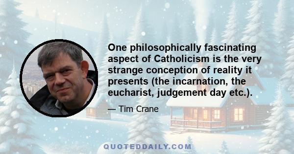 One philosophically fascinating aspect of Catholicism is the very strange conception of reality it presents (the incarnation, the eucharist, judgement day etc.).