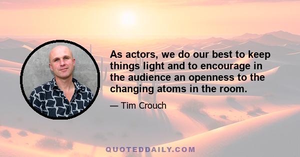 As actors, we do our best to keep things light and to encourage in the audience an openness to the changing atoms in the room.