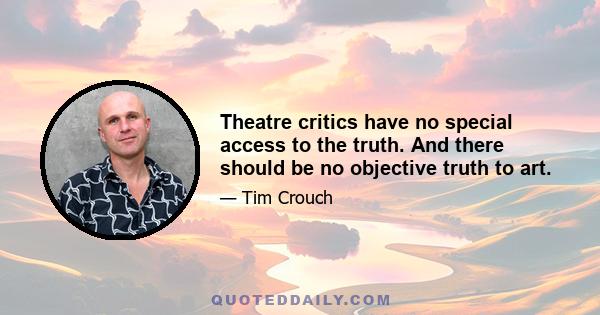 Theatre critics have no special access to the truth. And there should be no objective truth to art.