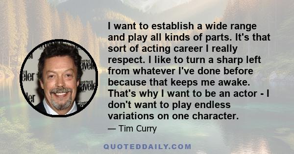 I want to establish a wide range and play all kinds of parts. It's that sort of acting career I really respect. I like to turn a sharp left from whatever I've done before because that keeps me awake. That's why I want