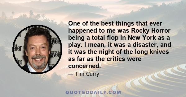 One of the best things that ever happened to me was Rocky Horror being a total flop in New York as a play. I mean, it was a disaster, and it was the night of the long knives as far as the critics were concerned.