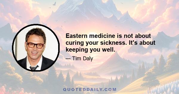 Eastern medicine is not about curing your sickness. It's about keeping you well.