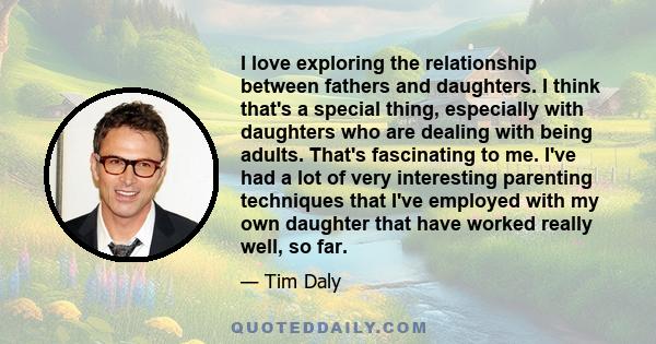 I love exploring the relationship between fathers and daughters. I think that's a special thing, especially with daughters who are dealing with being adults. That's fascinating to me. I've had a lot of very interesting