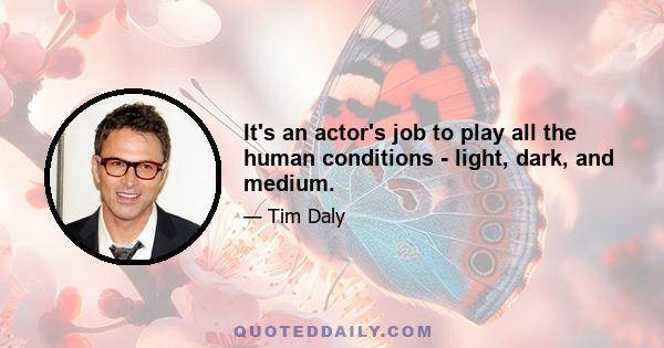 It's an actor's job to play all the human conditions - light, dark, and medium.