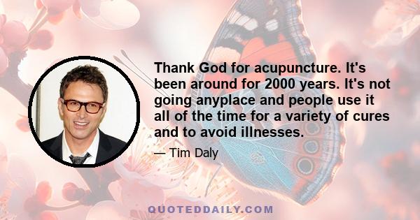 Thank God for acupuncture. It's been around for 2000 years. It's not going anyplace and people use it all of the time for a variety of cures and to avoid illnesses.