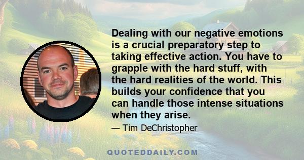 Dealing with our negative emotions is a crucial preparatory step to taking effective action. You have to grapple with the hard stuff, with the hard realities of the world. This builds your confidence that you can handle 