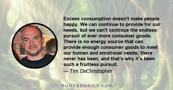 Excess consumption doesn't make people happy. We can continue to provide for our needs, but we can't continue the endless pursuit of ever more consumer goods. There is no energy source that can provide enough consumer