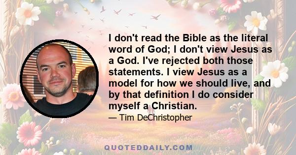 I don't read the Bible as the literal word of God; I don't view Jesus as a God. I've rejected both those statements. I view Jesus as a model for how we should live, and by that definition I do consider myself a