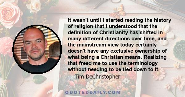 It wasn't until I started reading the history of religion that I understood that the definition of Christianity has shifted in many different directions over time, and the mainstream view today certainly doesn't have