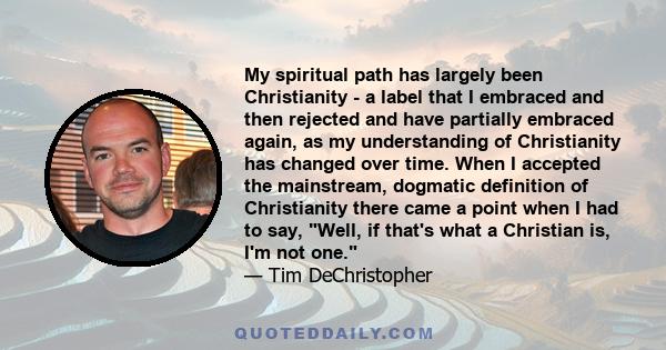 My spiritual path has largely been Christianity - a label that I embraced and then rejected and have partially embraced again, as my understanding of Christianity has changed over time. When I accepted the mainstream,