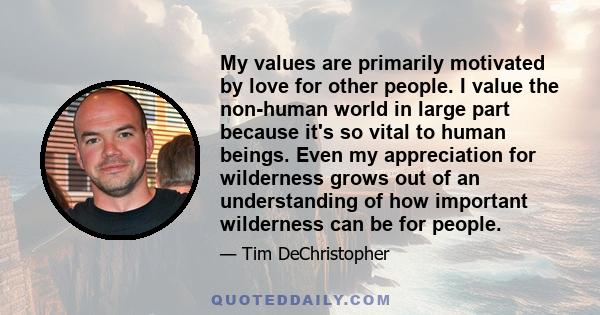 My values are primarily motivated by love for other people. I value the non-human world in large part because it's so vital to human beings. Even my appreciation for wilderness grows out of an understanding of how