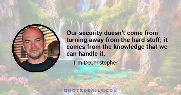 Our security doesn't come from turning away from the hard stuff; it comes from the knowledge that we can handle it.