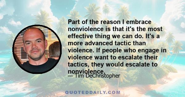 Part of the reason I embrace nonviolence is that it's the most effective thing we can do. It's a more advanced tactic than violence. If people who engage in violence want to escalate their tactics, they would escalate