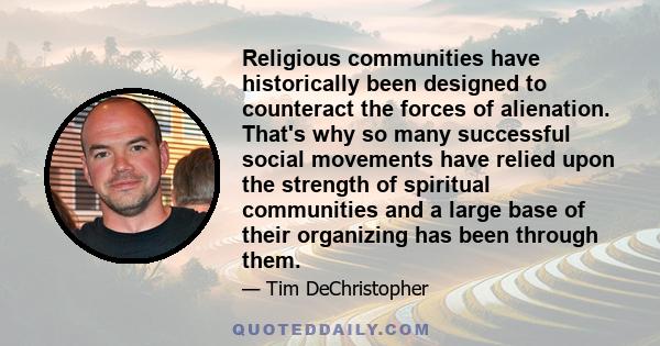 Religious communities have historically been designed to counteract the forces of alienation. That's why so many successful social movements have relied upon the strength of spiritual communities and a large base of