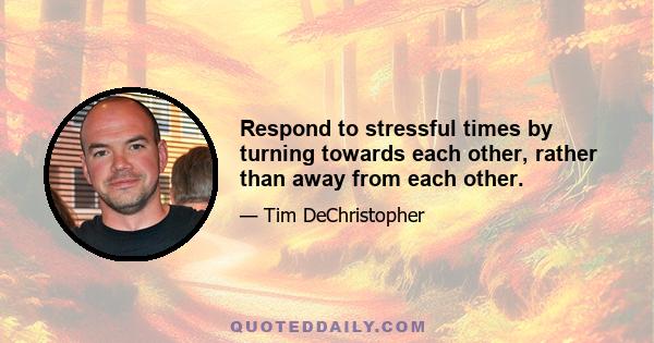 Respond to stressful times by turning towards each other, rather than away from each other.