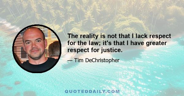 The reality is not that I lack respect for the law; it's that I have greater respect for justice.