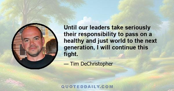 Until our leaders take seriously their responsibility to pass on a healthy and just world to the next generation, I will continue this fight.