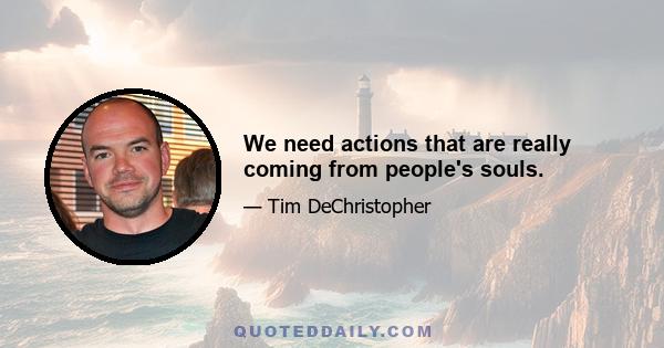 We need actions that are really coming from people's souls.