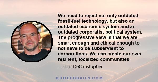 We need to reject not only outdated fossil-fuel technology, but also an outdated economic system and an outdated corporatist political system. The progressive view is that we are smart enough and ethical enough to not